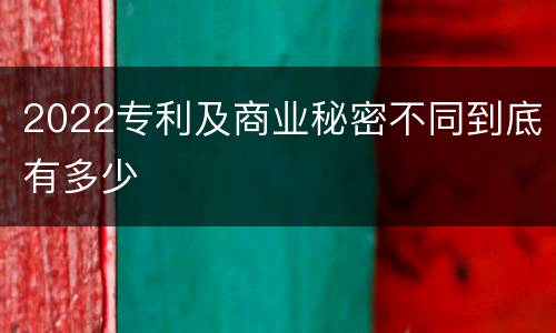 2022专利及商业秘密不同到底有多少