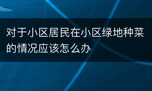 对于小区居民在小区绿地种菜的情况应该怎么办