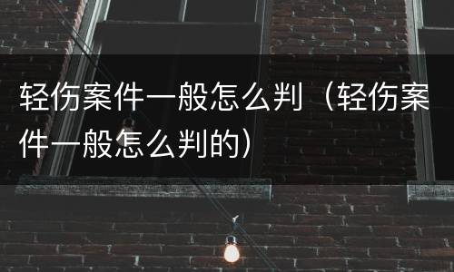 轻伤案件一般怎么判（轻伤案件一般怎么判的）