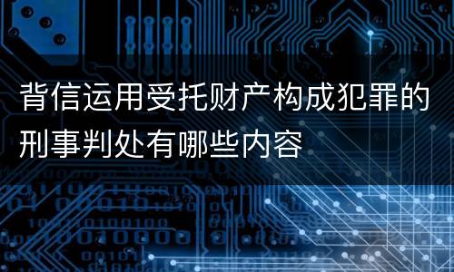 背信运用受托财产构成犯罪的刑事判处有哪些内容