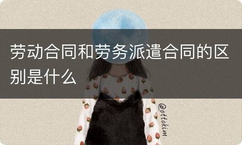 劳动合同和劳务派遣合同的区别是什么
