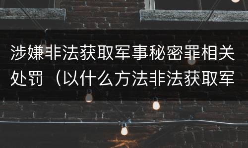 涉嫌非法获取军事秘密罪相关处罚（以什么方法非法获取军事秘密的构成非法获取军事秘密罪）