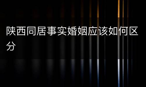 陕西同居事实婚姻应该如何区分