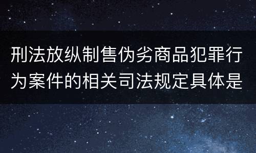 刑法放纵制售伪劣商品犯罪行为案件的相关司法规定具体是什么主要内容