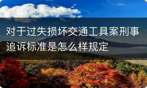 对于过失损坏交通工具案刑事追诉标准是怎么样规定