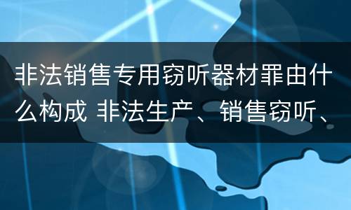 非法销售专用窃听器材罪由什么构成 非法生产、销售窃听、窃照专用器材罪