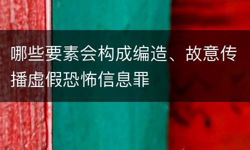 哪些要素会构成编造、故意传播虚假恐怖信息罪