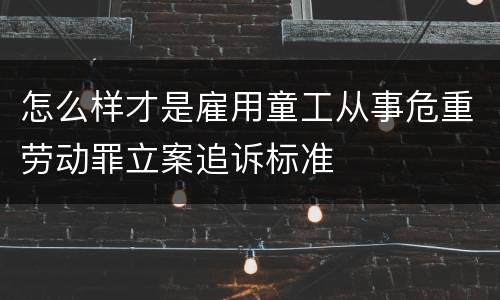 怎么样才是雇用童工从事危重劳动罪立案追诉标准