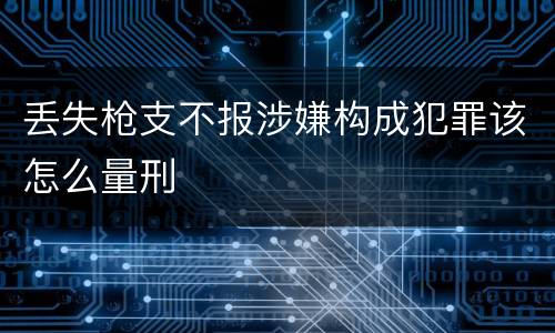 丢失枪支不报涉嫌构成犯罪该怎么量刑