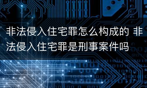 非法侵入住宅罪怎么构成的 非法侵入住宅罪是刑事案件吗