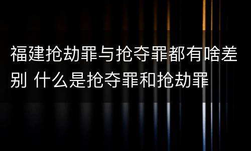 福建抢劫罪与抢夺罪都有啥差别 什么是抢夺罪和抢劫罪