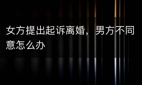 女方提出起诉离婚，男方不同意怎么办