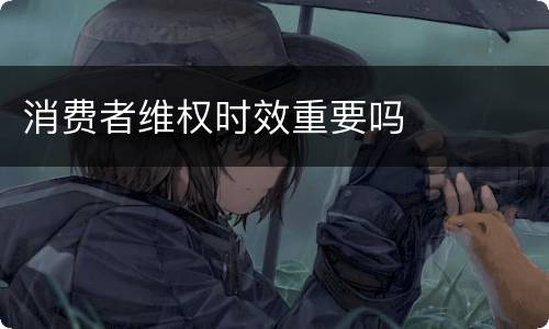 消费者维权时效重要吗
