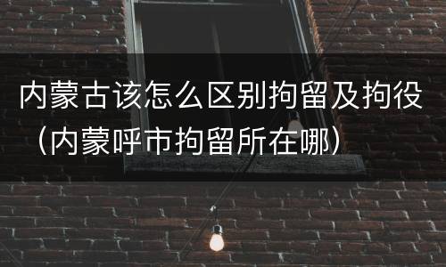 内蒙古该怎么区别拘留及拘役（内蒙呼市拘留所在哪）