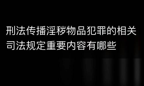 刑法传播淫秽物品犯罪的相关司法规定重要内容有哪些