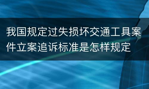 我国规定过失损坏交通工具案件立案追诉标准是怎样规定
