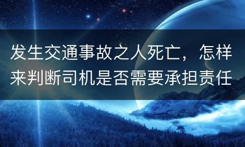 发生交通事故之人死亡，怎样来判断司机是否需要承担责任