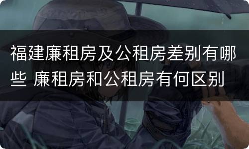 福建廉租房及公租房差别有哪些 廉租房和公租房有何区别