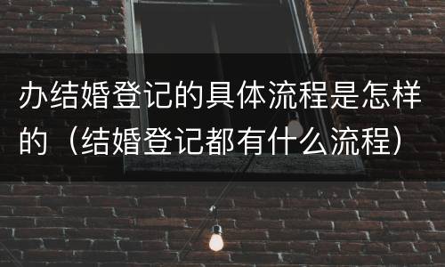 办结婚登记的具体流程是怎样的（结婚登记都有什么流程）