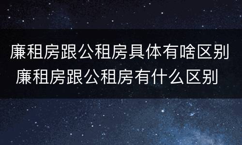 廉租房跟公租房具体有啥区别 廉租房跟公租房有什么区别