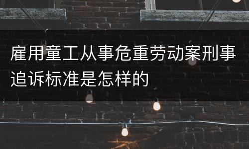 雇用童工从事危重劳动案刑事追诉标准是怎样的