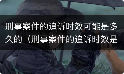 刑事案件的追诉时效可能是多久的（刑事案件的追诉时效是多长时间）