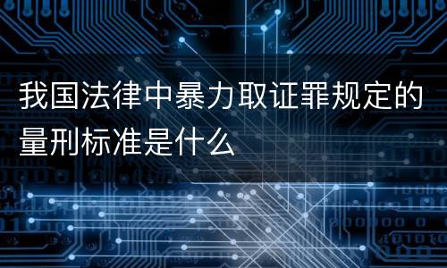 我国法律中暴力取证罪规定的量刑标准是什么