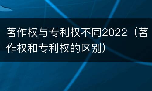 著作权与专利权不同2022（著作权和专利权的区别）