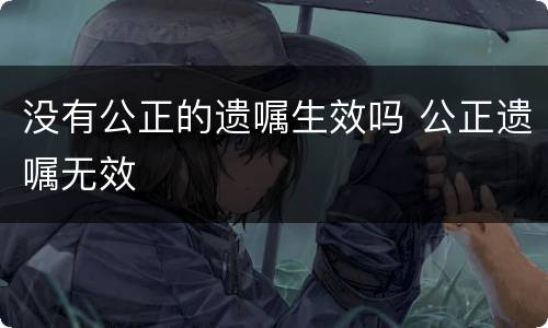 没有公正的遗嘱生效吗 公正遗嘱无效