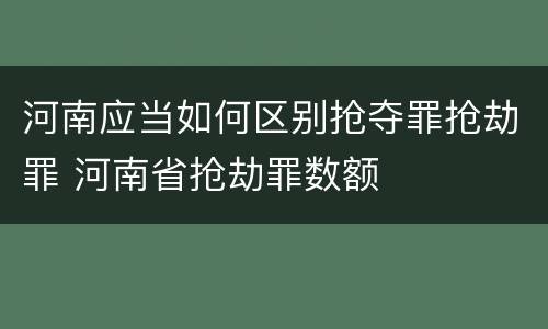 河南应当如何区别抢夺罪抢劫罪 河南省抢劫罪数额
