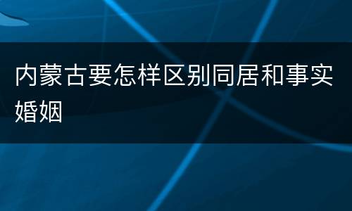 内蒙古要怎样区别同居和事实婚姻