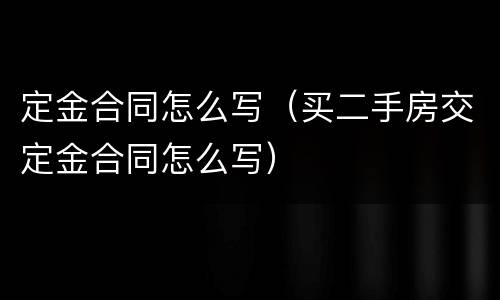 定金合同怎么写（买二手房交定金合同怎么写）