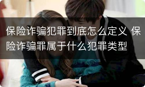 保险诈骗犯罪到底怎么定义 保险诈骗罪属于什么犯罪类型