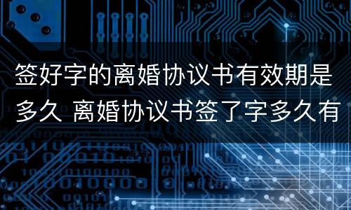 签好字的离婚协议书有效期是多久 离婚协议书签了字多久有效期