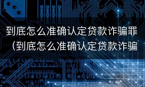 到底怎么准确认定贷款诈骗罪（到底怎么准确认定贷款诈骗罪的）