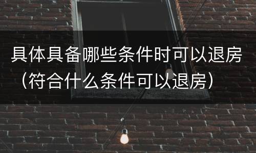 具体具备哪些条件时可以退房(符合什么条件可以退房)