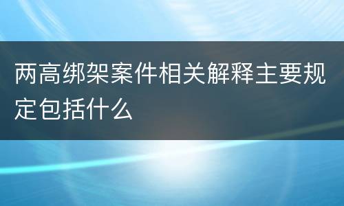 两高绑架案件相关解释主要规定包括什么