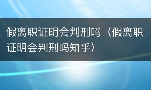 假离职证明会判刑吗（假离职证明会判刑吗知乎）