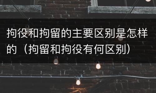 拘役和拘留的主要区别是怎样的（拘留和拘役有何区别）
