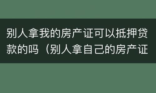 别人拿我的房产证可以抵押贷款的吗（别人拿自己的房产证可以抵押贷款吗?）