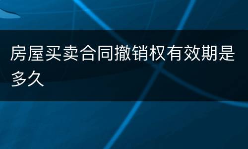 房屋买卖合同撤销权有效期是多久