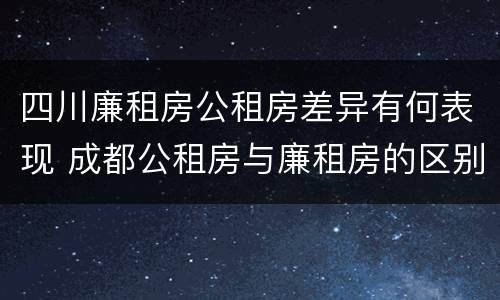四川廉租房公租房差异有何表现 成都公租房与廉租房的区别