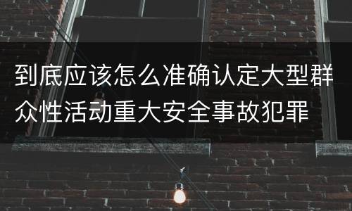 到底应该怎么准确认定大型群众性活动重大安全事故犯罪