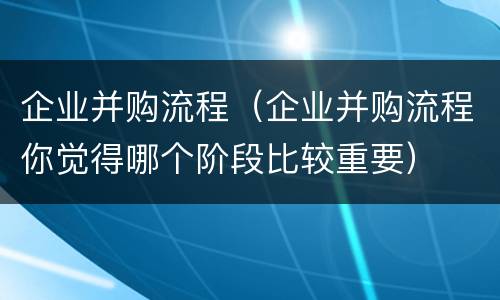 企业并购流程（企业并购流程你觉得哪个阶段比较重要）