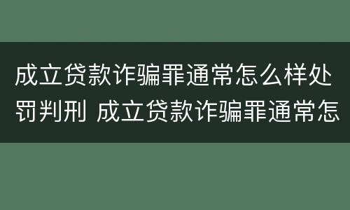 成立贷款诈骗罪通常怎么样处罚判刑 成立贷款诈骗罪通常怎么样处罚判刑吗