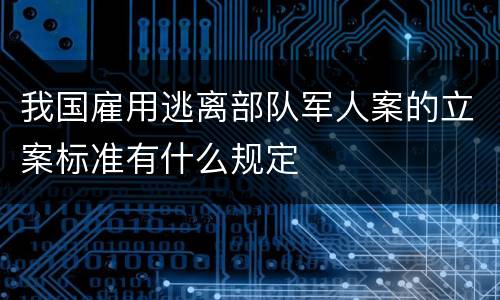 我国雇用逃离部队军人案的立案标准有什么规定