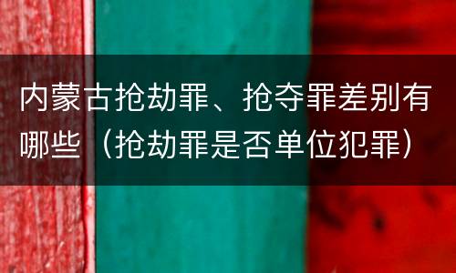 内蒙古抢劫罪、抢夺罪差别有哪些（抢劫罪是否单位犯罪）