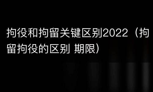 拘役和拘留关键区别2022（拘留拘役的区别 期限）