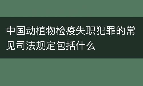 中国动植物检疫失职犯罪的常见司法规定包括什么