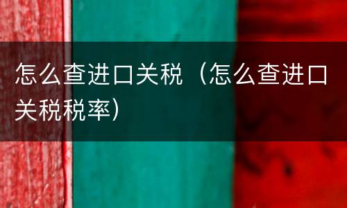 怎么查进口关税（怎么查进口关税税率）